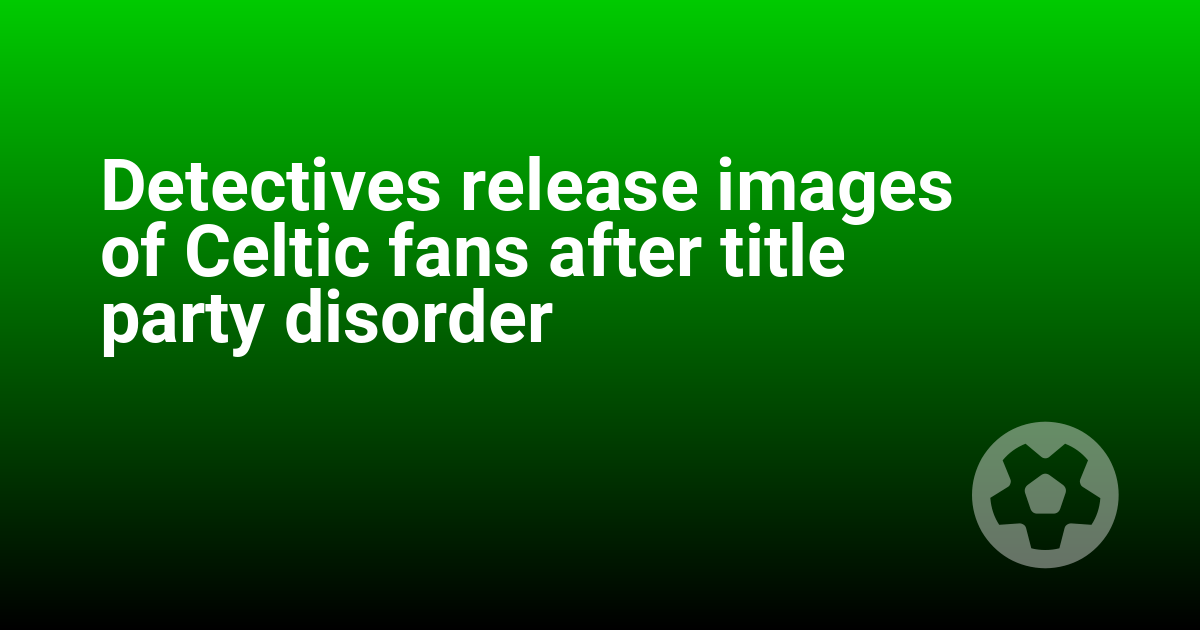 Detectives release images of Celtic fans after title party disorder